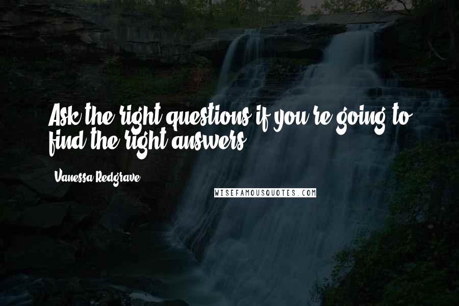 Vanessa Redgrave Quotes: Ask the right questions if you're going to find the right answers.