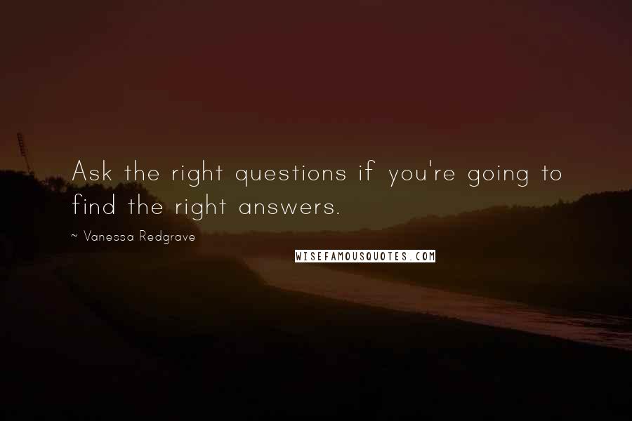 Vanessa Redgrave Quotes: Ask the right questions if you're going to find the right answers.