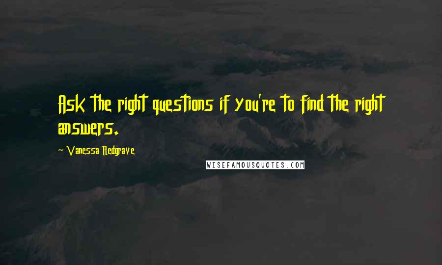 Vanessa Redgrave Quotes: Ask the right questions if you're to find the right answers.