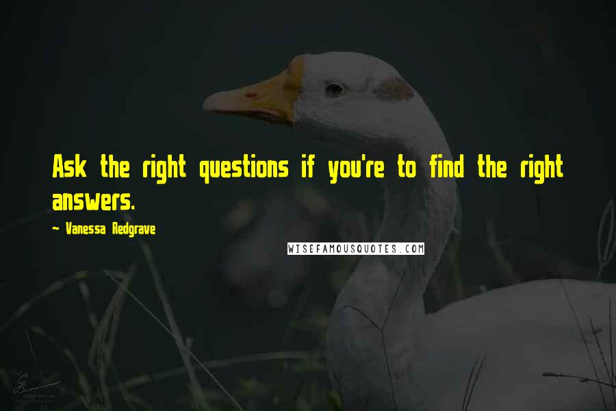 Vanessa Redgrave Quotes: Ask the right questions if you're to find the right answers.