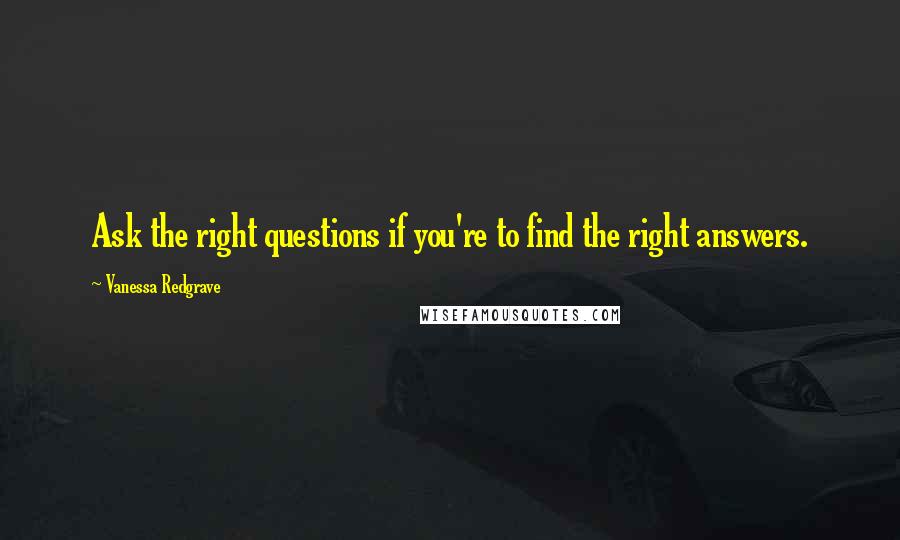 Vanessa Redgrave Quotes: Ask the right questions if you're to find the right answers.