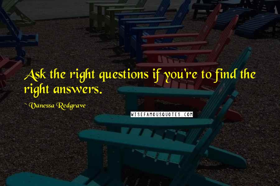 Vanessa Redgrave Quotes: Ask the right questions if you're to find the right answers.