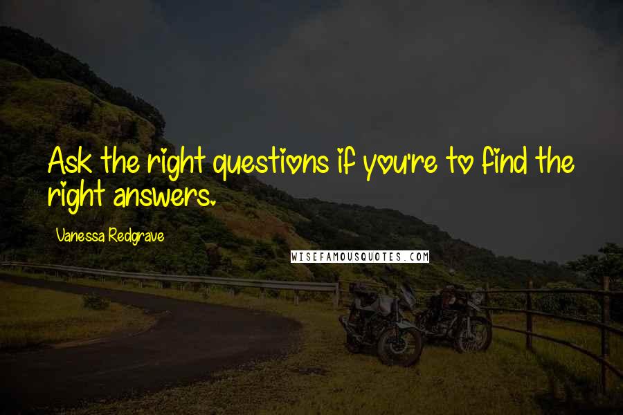 Vanessa Redgrave Quotes: Ask the right questions if you're to find the right answers.