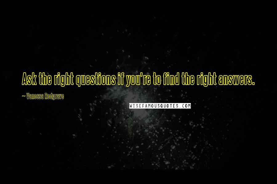 Vanessa Redgrave Quotes: Ask the right questions if you're to find the right answers.