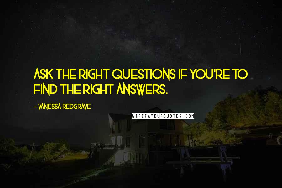 Vanessa Redgrave Quotes: Ask the right questions if you're to find the right answers.