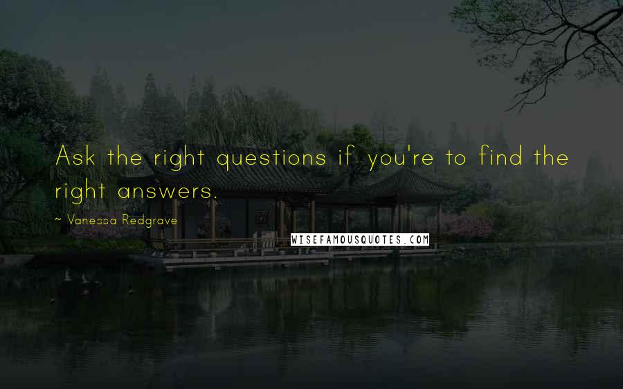 Vanessa Redgrave Quotes: Ask the right questions if you're to find the right answers.