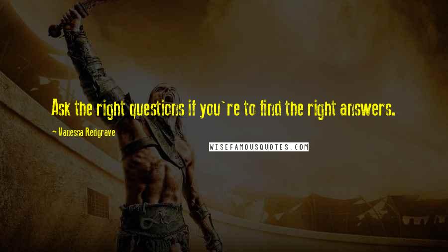 Vanessa Redgrave Quotes: Ask the right questions if you're to find the right answers.