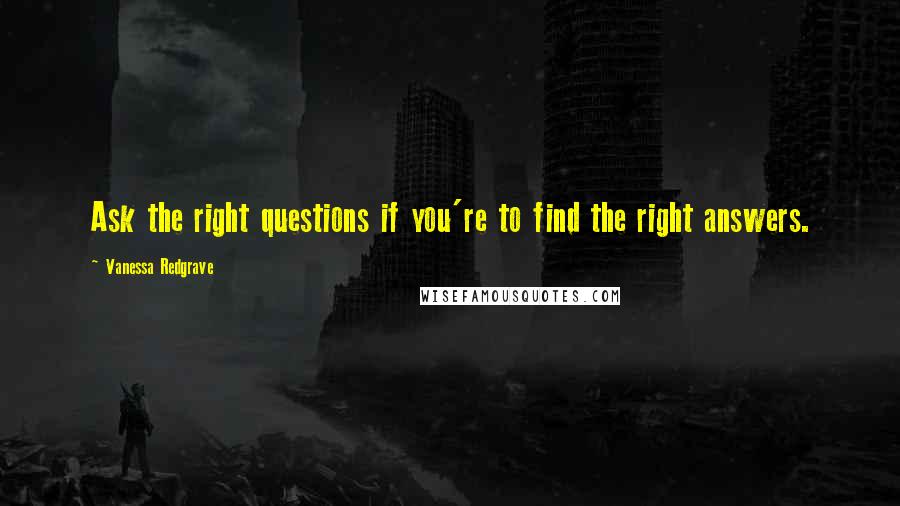 Vanessa Redgrave Quotes: Ask the right questions if you're to find the right answers.