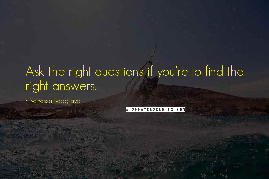 Vanessa Redgrave Quotes: Ask the right questions if you're to find the right answers.