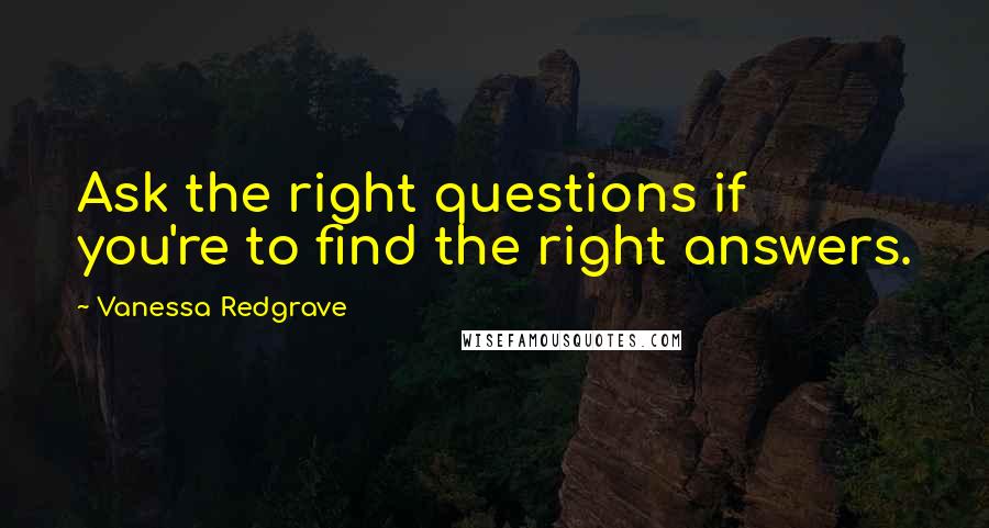 Vanessa Redgrave Quotes: Ask the right questions if you're to find the right answers.