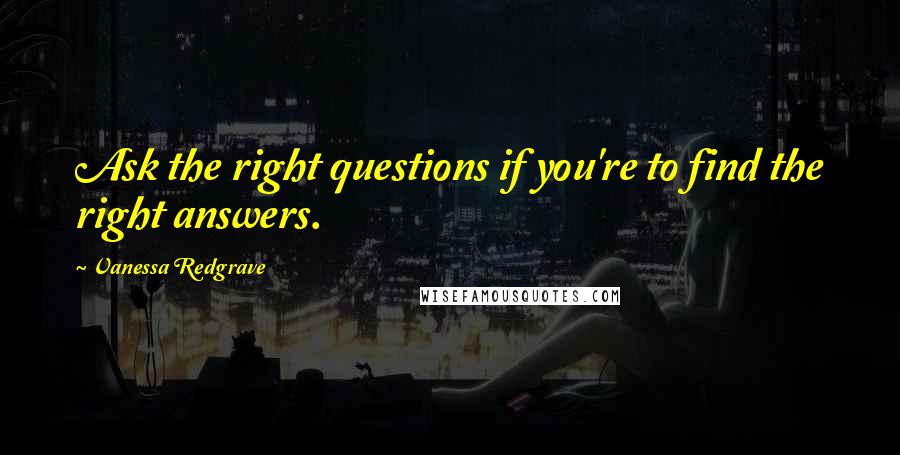 Vanessa Redgrave Quotes: Ask the right questions if you're to find the right answers.