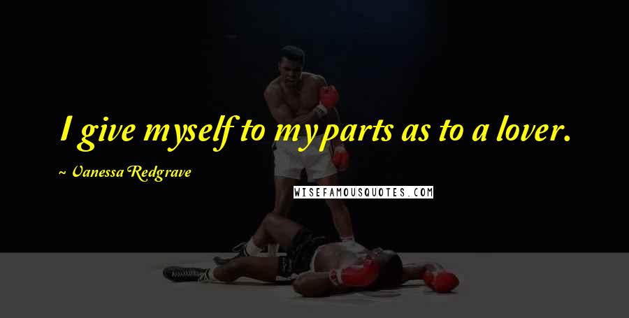 Vanessa Redgrave Quotes: I give myself to my parts as to a lover.