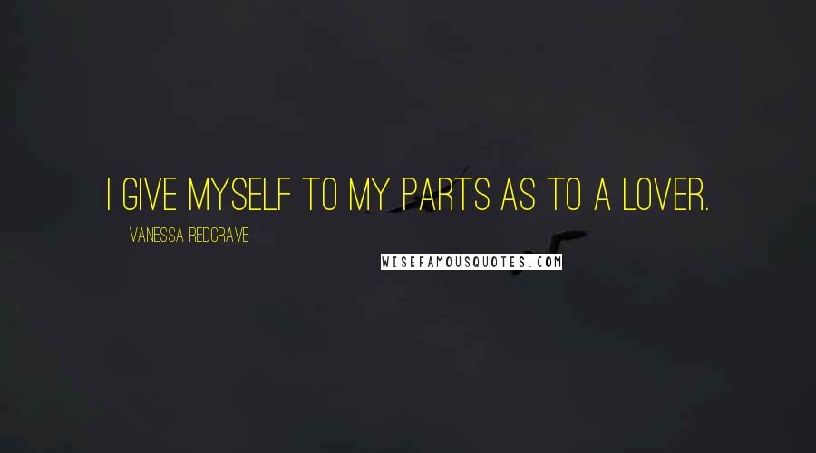 Vanessa Redgrave Quotes: I give myself to my parts as to a lover.