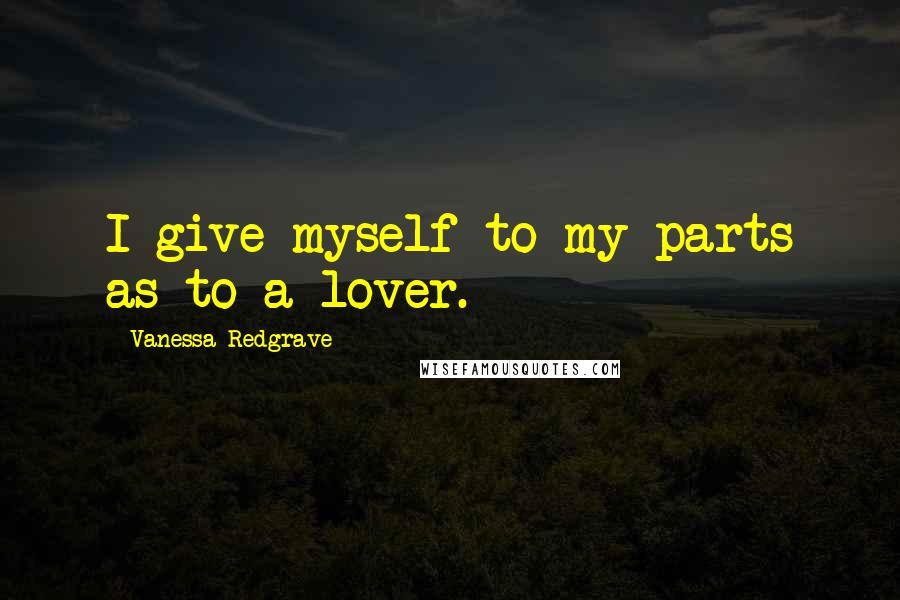Vanessa Redgrave Quotes: I give myself to my parts as to a lover.