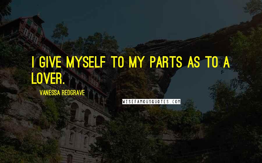 Vanessa Redgrave Quotes: I give myself to my parts as to a lover.