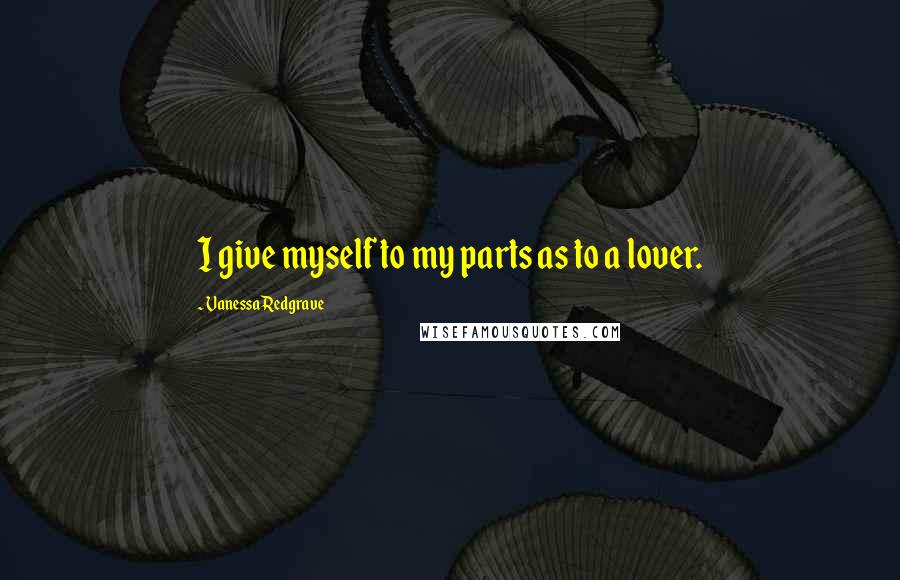 Vanessa Redgrave Quotes: I give myself to my parts as to a lover.