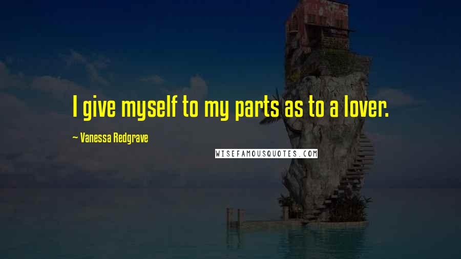 Vanessa Redgrave Quotes: I give myself to my parts as to a lover.