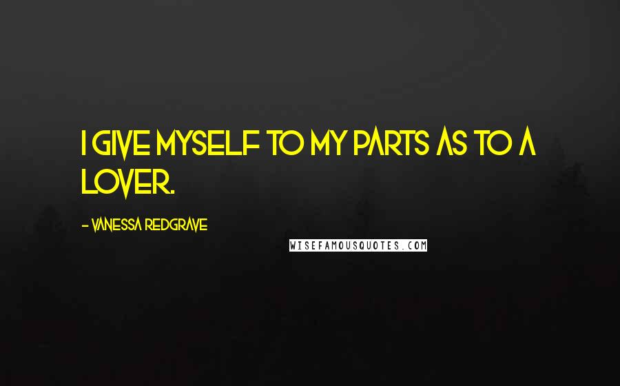 Vanessa Redgrave Quotes: I give myself to my parts as to a lover.