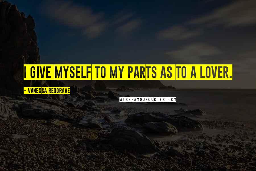 Vanessa Redgrave Quotes: I give myself to my parts as to a lover.