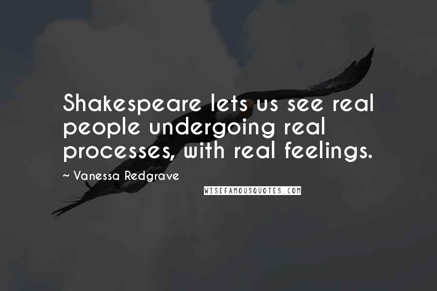 Vanessa Redgrave Quotes: Shakespeare lets us see real people undergoing real processes, with real feelings.
