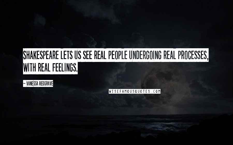 Vanessa Redgrave Quotes: Shakespeare lets us see real people undergoing real processes, with real feelings.