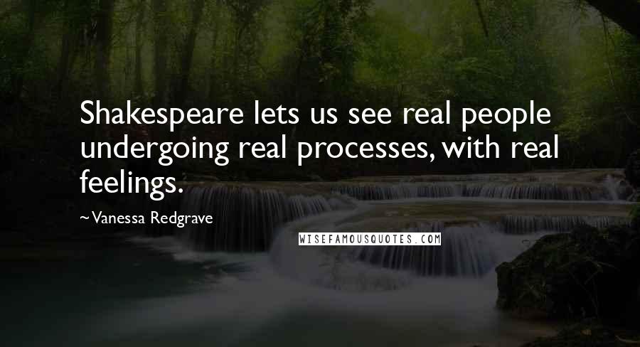 Vanessa Redgrave Quotes: Shakespeare lets us see real people undergoing real processes, with real feelings.