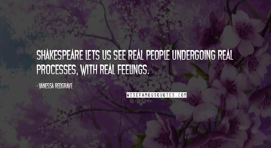 Vanessa Redgrave Quotes: Shakespeare lets us see real people undergoing real processes, with real feelings.