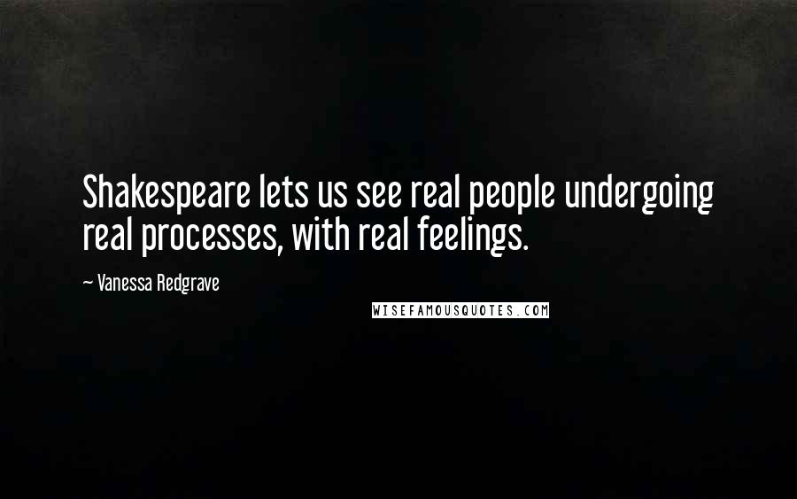 Vanessa Redgrave Quotes: Shakespeare lets us see real people undergoing real processes, with real feelings.