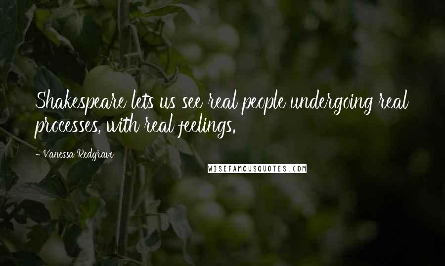 Vanessa Redgrave Quotes: Shakespeare lets us see real people undergoing real processes, with real feelings.