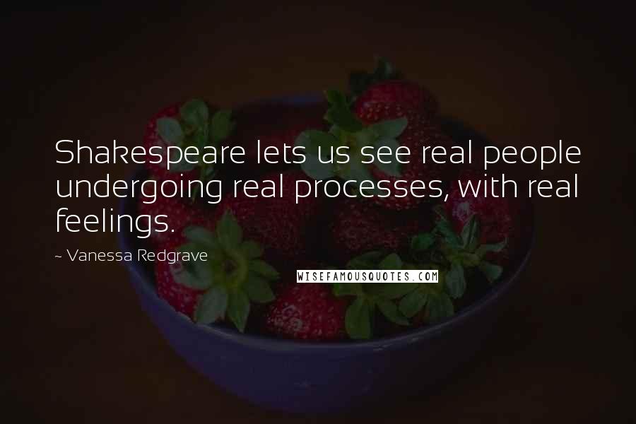 Vanessa Redgrave Quotes: Shakespeare lets us see real people undergoing real processes, with real feelings.