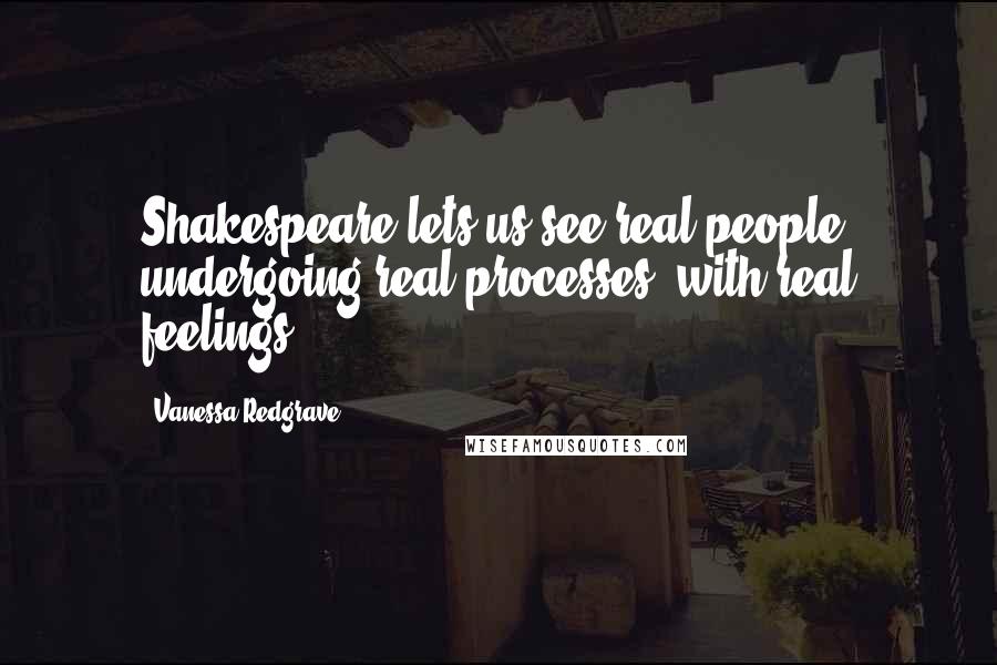 Vanessa Redgrave Quotes: Shakespeare lets us see real people undergoing real processes, with real feelings.