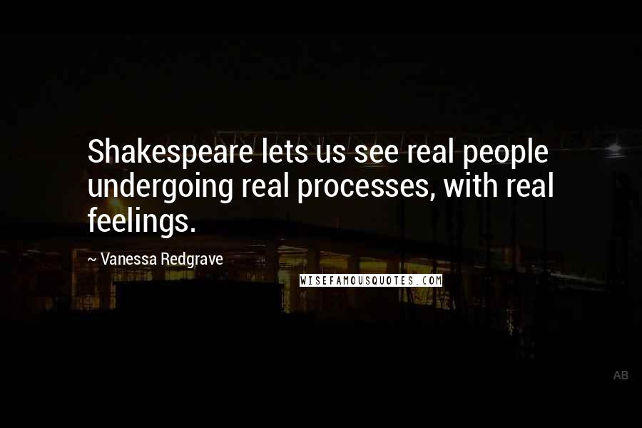 Vanessa Redgrave Quotes: Shakespeare lets us see real people undergoing real processes, with real feelings.