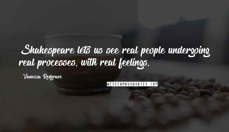 Vanessa Redgrave Quotes: Shakespeare lets us see real people undergoing real processes, with real feelings.