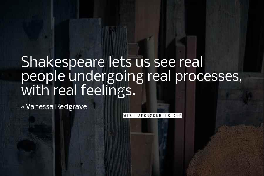 Vanessa Redgrave Quotes: Shakespeare lets us see real people undergoing real processes, with real feelings.