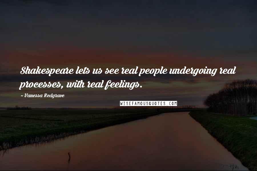 Vanessa Redgrave Quotes: Shakespeare lets us see real people undergoing real processes, with real feelings.