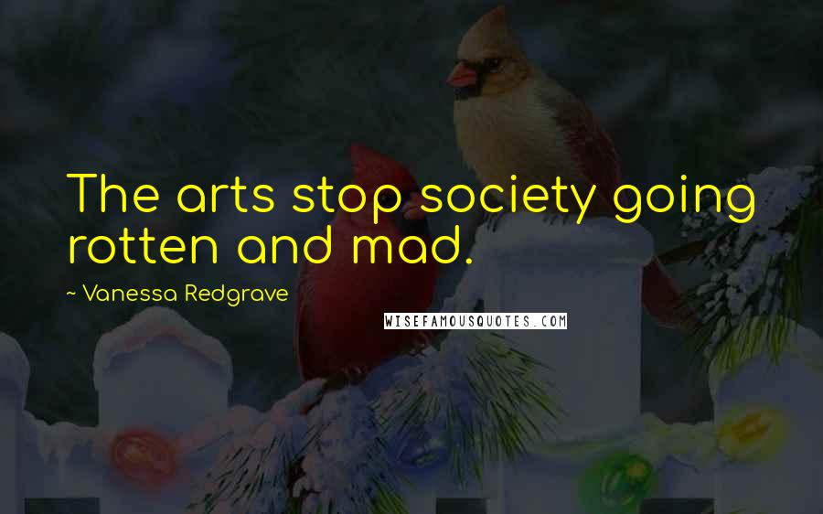 Vanessa Redgrave Quotes: The arts stop society going rotten and mad.