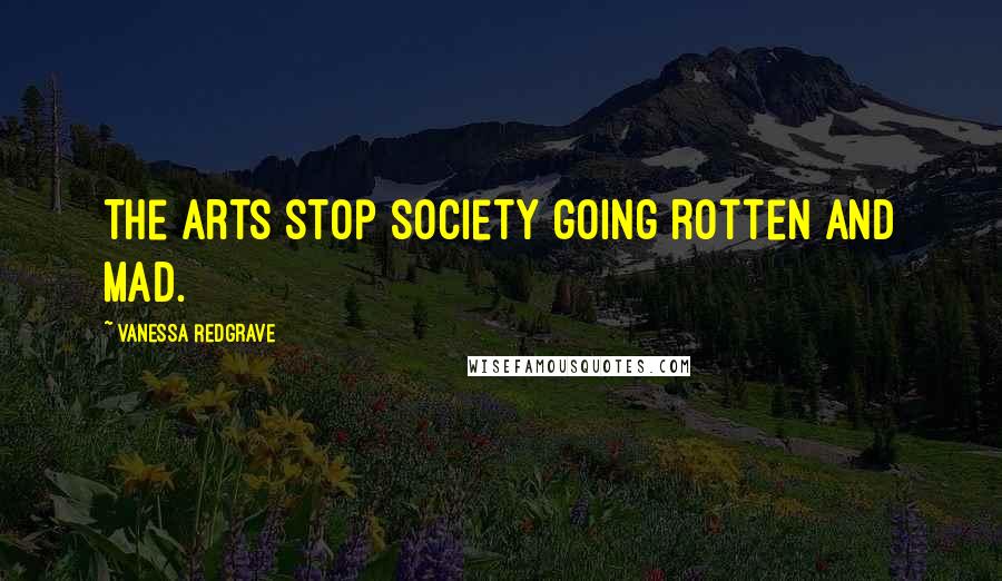Vanessa Redgrave Quotes: The arts stop society going rotten and mad.