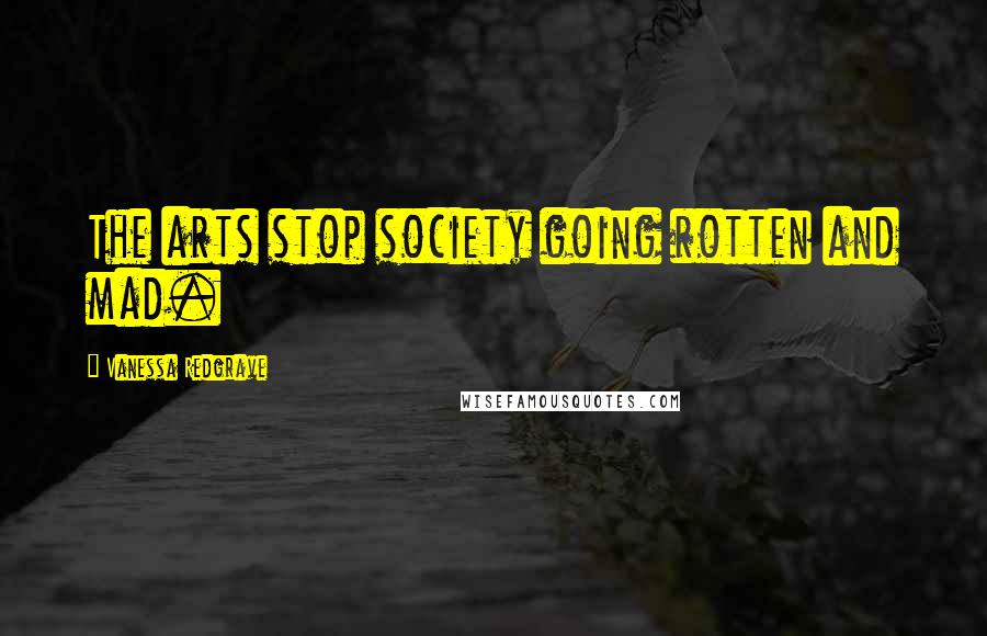 Vanessa Redgrave Quotes: The arts stop society going rotten and mad.