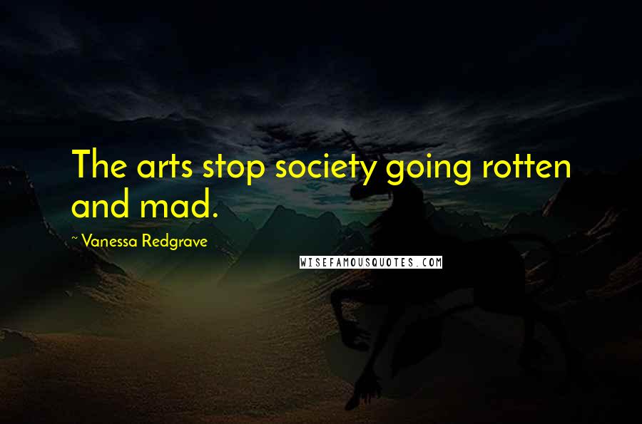 Vanessa Redgrave Quotes: The arts stop society going rotten and mad.