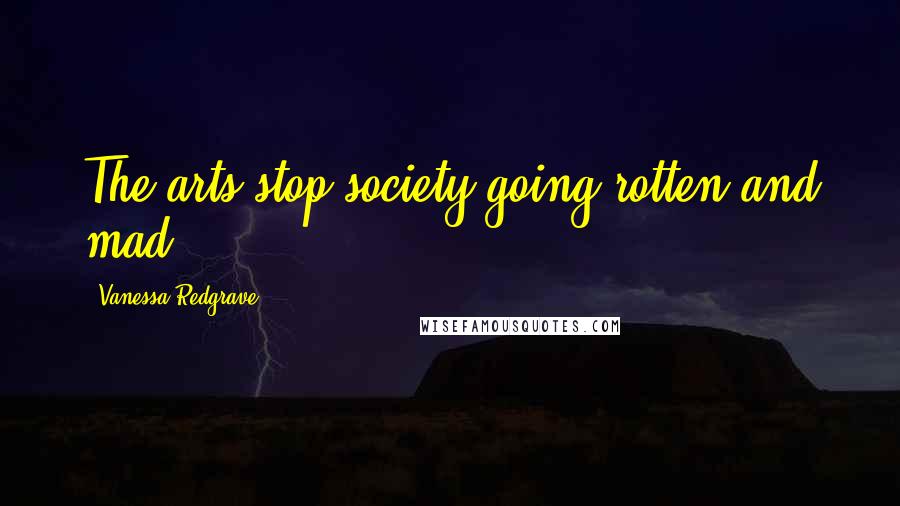Vanessa Redgrave Quotes: The arts stop society going rotten and mad.