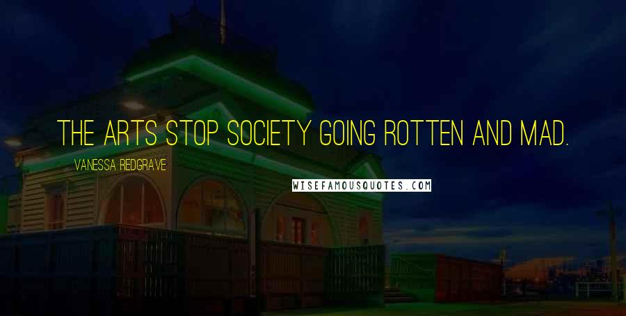 Vanessa Redgrave Quotes: The arts stop society going rotten and mad.