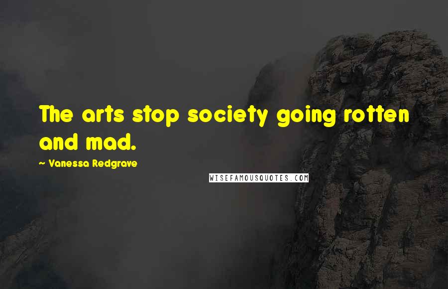 Vanessa Redgrave Quotes: The arts stop society going rotten and mad.