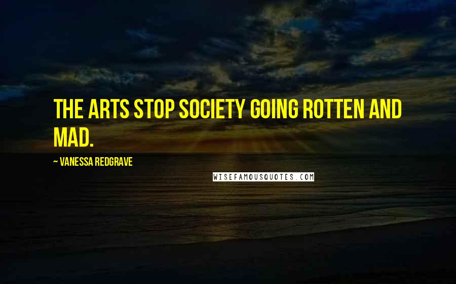 Vanessa Redgrave Quotes: The arts stop society going rotten and mad.