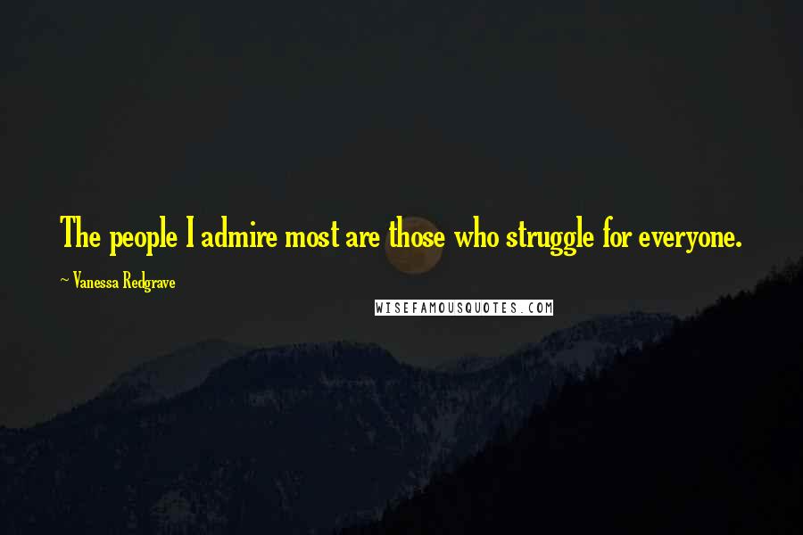 Vanessa Redgrave Quotes: The people I admire most are those who struggle for everyone.