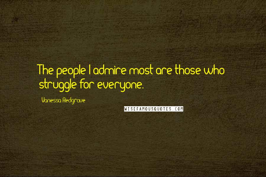 Vanessa Redgrave Quotes: The people I admire most are those who struggle for everyone.