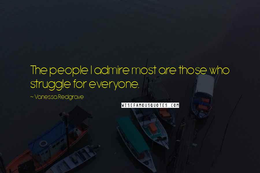 Vanessa Redgrave Quotes: The people I admire most are those who struggle for everyone.