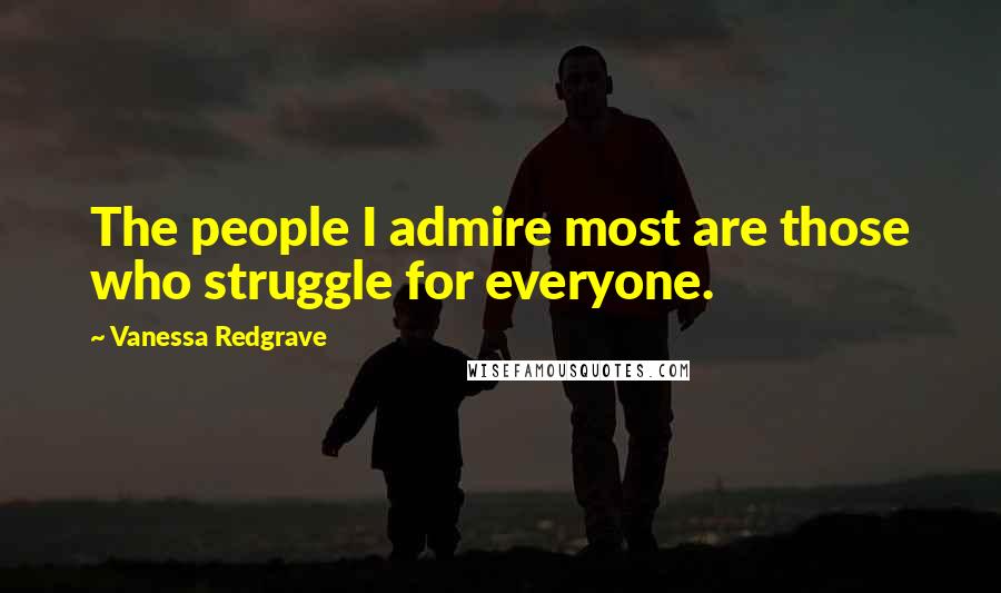 Vanessa Redgrave Quotes: The people I admire most are those who struggle for everyone.