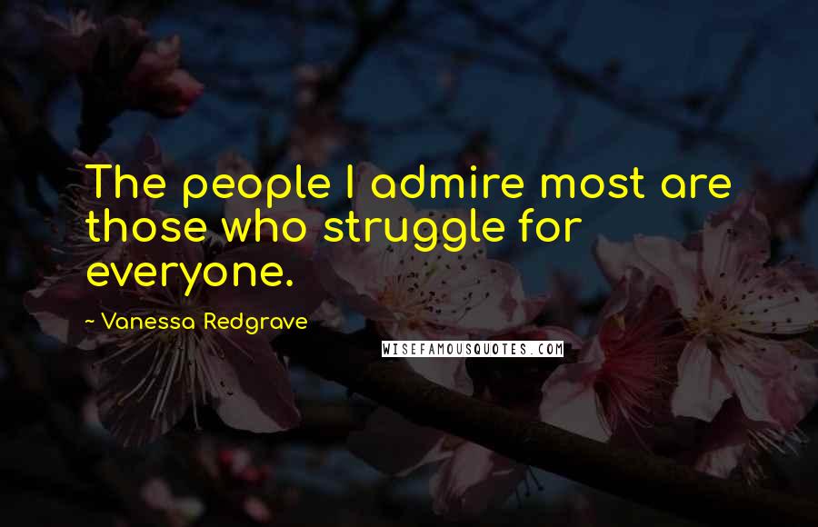 Vanessa Redgrave Quotes: The people I admire most are those who struggle for everyone.
