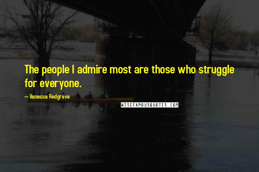 Vanessa Redgrave Quotes: The people I admire most are those who struggle for everyone.