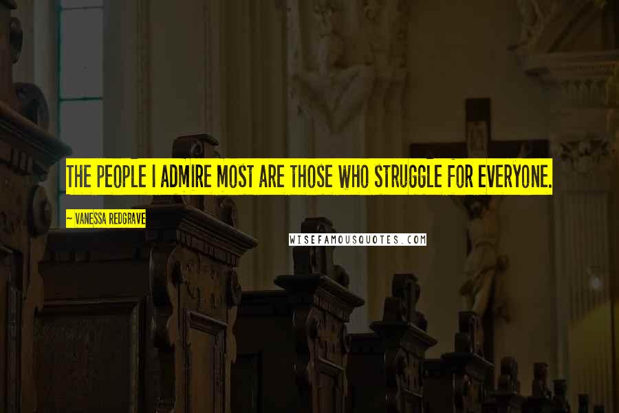 Vanessa Redgrave Quotes: The people I admire most are those who struggle for everyone.